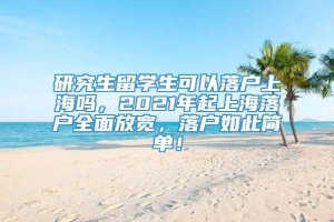 研究生留学生可以落户上海吗，2021年起上海落户全面放宽，落户如此简单！
