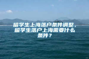 留学生上海落户条件调整，留学生落户上海需要什么条件？