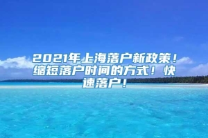2021年上海落户新政策！缩短落户时间的方式！快速落户！