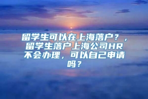 留学生可以在上海落户？，留学生落户上海公司HR不会办理，可以自己申请吗？