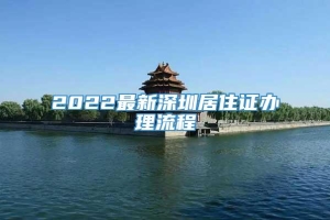 2022最新深圳居住证办理流程