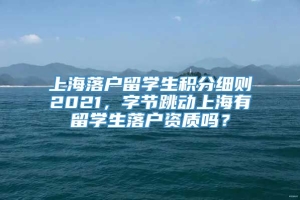上海落户留学生积分细则2021，字节跳动上海有留学生落户资质吗？