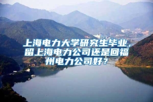 上海电力大学研究生毕业，留上海电力公司还是回福州电力公司好？
