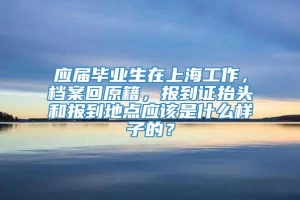 应届毕业生在上海工作，档案回原籍，报到证抬头和报到地点应该是什么样子的？