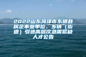 2022山东菏泽市东明县属企事业单位、乡镇（街道）引进高层次急需紧缺人才公告