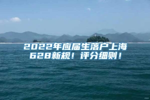 2022年应届生落户上海628新规！评分细则！