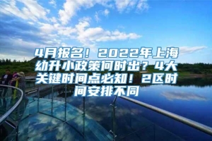 4月报名！2022年上海幼升小政策何时出？4大关键时间点必知！2区时间安排不同