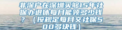非深户在深圳买够15年社保办退休每月能领多少钱？（按规定每月交社保500多块钱）