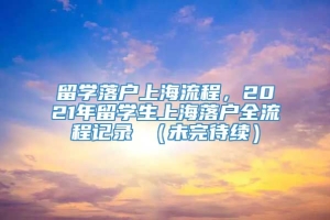 留学落户上海流程，2021年留学生上海落户全流程记录 （未完待续）