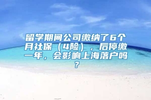 留学期间公司缴纳了6个月社保（4险），后停缴一年，会影响上海落户吗？
