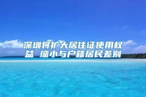 深圳将扩大居住证使用权益 缩小与户籍居民差别