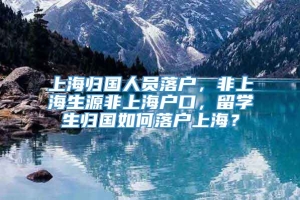 上海归国人员落户，非上海生源非上海户口，留学生归国如何落户上海？