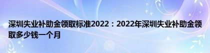 深圳失业补助金领取标准2022：2022年深圳失业补助金领取多少钱一个月