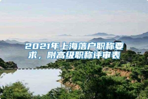 2021年上海落户职称要求，附高级职称评审表