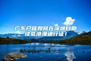 广东户籍如何在深圳自助续签港澳通行证！