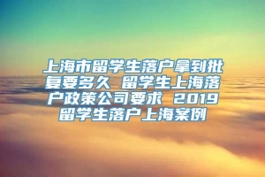 上海市留学生落户拿到批复要多久 留学生上海落户政策公司要求 2019留学生落户上海案例