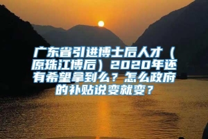 广东省引进博士后人才（原珠江博后）2020年还有希望拿到么？怎么政府的补贴说变就变？
