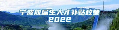 宁波应届生人才补贴政策2022