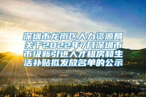深圳市龙岗区人力资源局关于2022年7月深圳市市级新引进人才租房和生活补贴拟发放名单的公示
