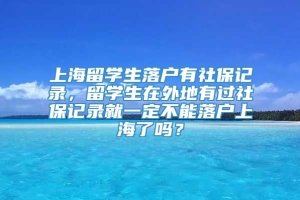 上海留学生落户有社保记录，留学生在外地有过社保记录就一定不能落户上海了吗？