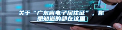 关于“广东省电子居住证”，你想知道的都在这里
