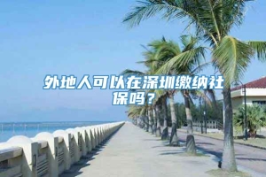 外地人可以在深圳缴纳社保吗？