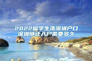 2022留学生落深圳户口深圳随迁入户需要多久