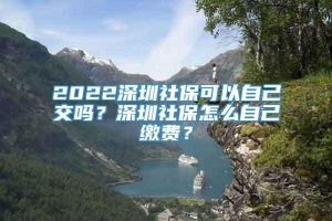 2022深圳社保可以自己交吗？深圳社保怎么自己缴费？