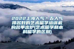 2022上海人气＊五人气排名好的艺术留学培训机构名单出炉(艺术留学和本科留学的区别)