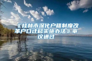 《桂林市深化户籍制度改革户口迁移实施办法》审议通过