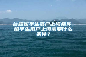 台胞留学生落户上海条件，留学生落户上海需要什么条件？