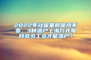 2022年社保基数保持不变，3种落户上海方式每月多少工资才能落户？