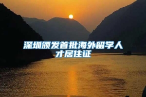 深圳颁发首批海外留学人才居住证