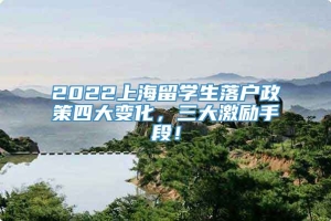 2022上海留学生落户政策四大变化，三大激励手段！