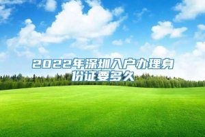 2022年深圳入户办理身份证要多久