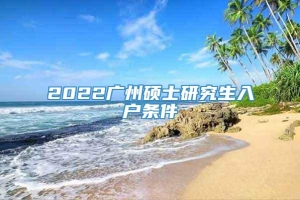 2022广州硕士研究生入户条件