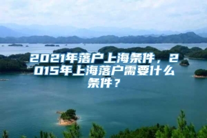 2021年落户上海条件，2015年上海落户需要什么条件？