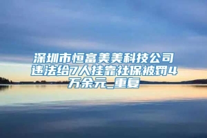 深圳市恒富美美科技公司违法给7人挂靠社保被罚4万余元_重复