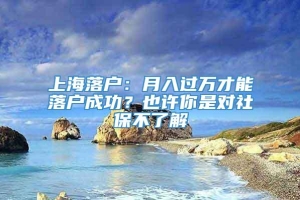 上海落户：月入过万才能落户成功？也许你是对社保不了解