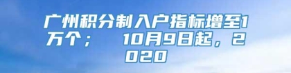 广州积分制入户指标增至1万个；① 10月9日起，2020