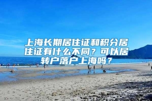 上海长期居住证和积分居住证有什么不同？可以居转户落户上海吗？