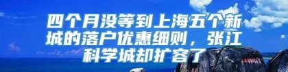 四个月没等到上海五个新城的落户优惠细则，张江科学城却扩容了