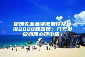 深圳失业金领取条件及标准2020新政策：几号发放如何办理申请？