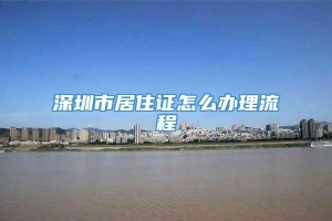 深圳市居住证怎么办理流程