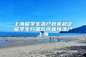 上海留学生落户政策规定留学生归国后可直接落户上海