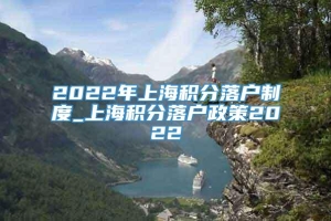 2022年上海积分落户制度_上海积分落户政策2022