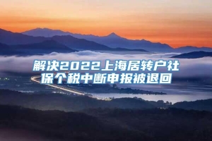 解决2022上海居转户社保个税中断申报被退回