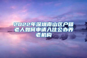 2022年深圳南山区户籍老人如何申请入住公办养老机构