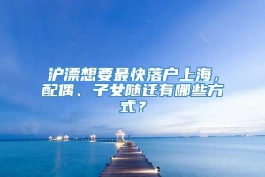 沪漂想要最快落户上海，配偶、子女随迁有哪些方式？