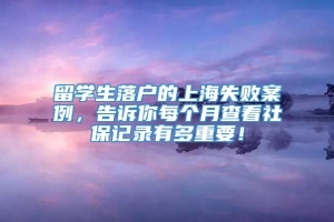 留学生落户的上海失败案例，告诉你每个月查看社保记录有多重要！